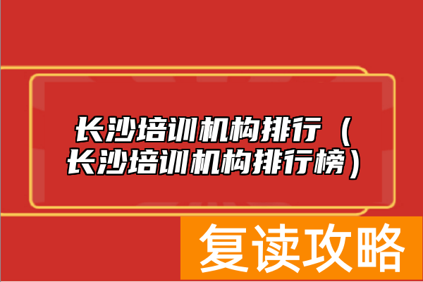 长沙培训机构排行（长沙培训机构排行榜）