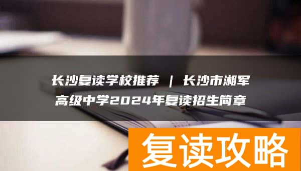 长沙复读学校推荐 | 长沙市湘军高级中学2024年复读招生简章