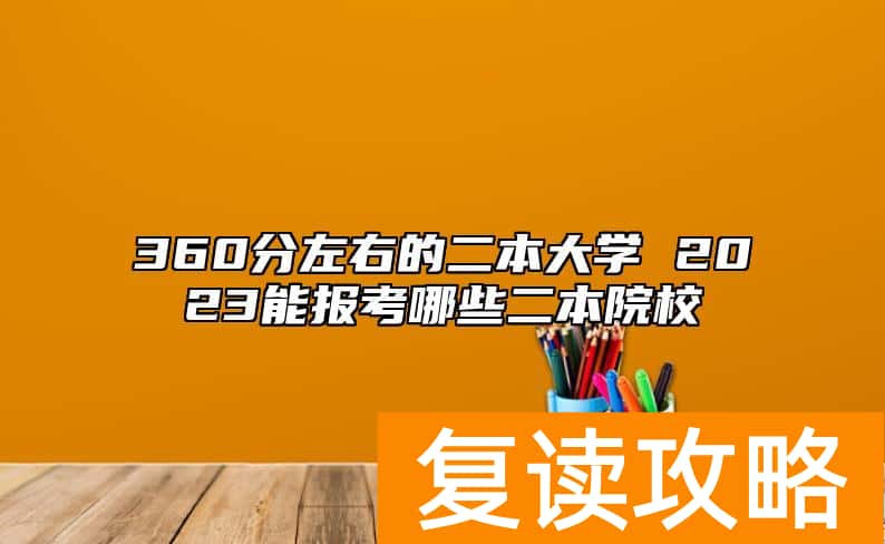 360分左右的二本大学 2023能报考哪些二本院校
