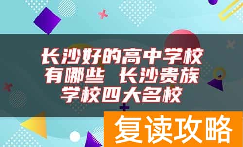 长沙好的高中学校有哪些 长沙贵族学校四大名校