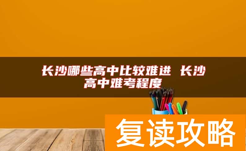长沙哪些高中比较难进 长沙高中难考程度