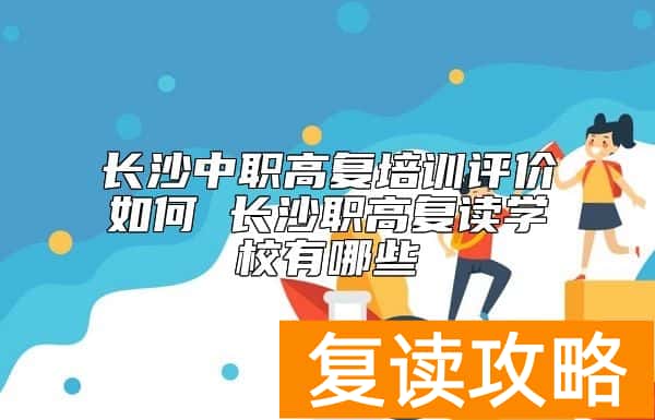长沙中职高复培训评价如何 长沙职高复读学校有哪些