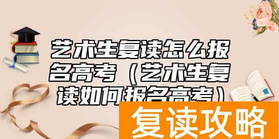 艺术生复读怎么报名高考（艺术生复读如何报名高考）