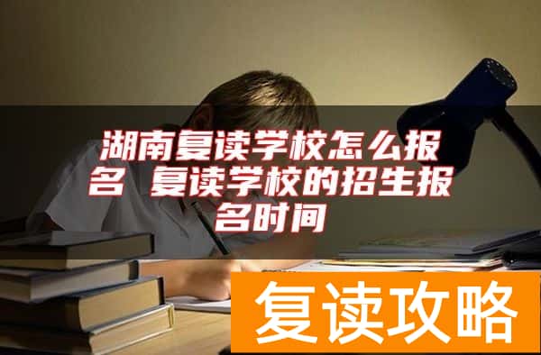 湖南复读学校怎么报名 复读学校的招生报名时间