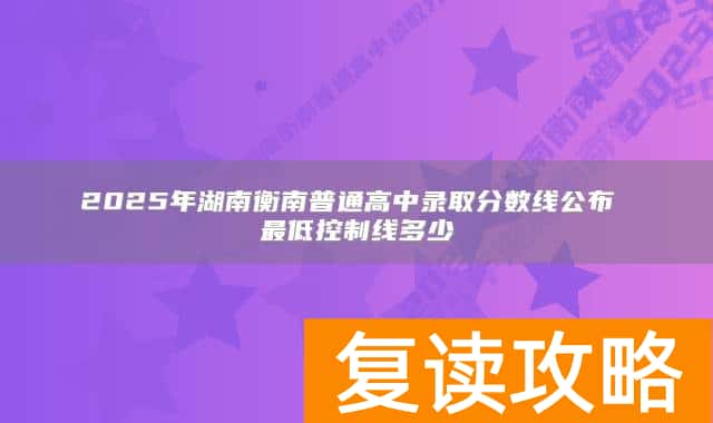 2025年湖南衡南普通高中录取分数线公布 最低控制线多少