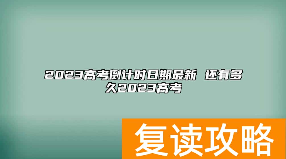 2023高考倒计时日期最新 还有多久2023高考