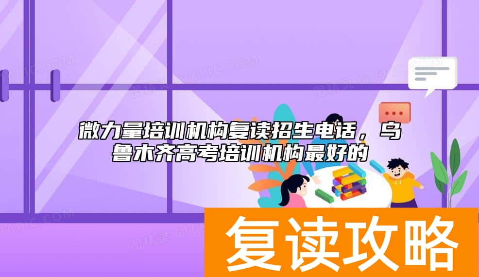 微力量培训机构复读招生电话，乌鲁木齐高考培训机构最好的