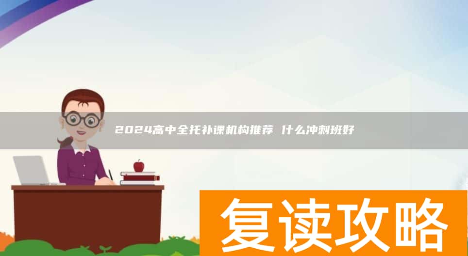 2024高中全托补课机构推荐 什么冲刺班好