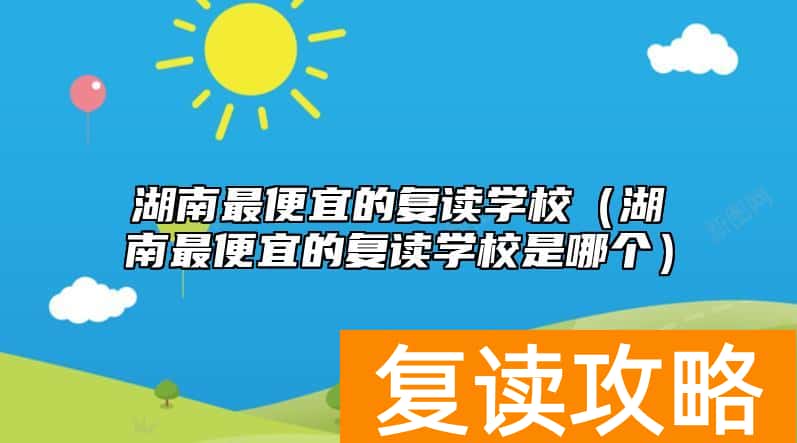 湖南最便宜的复读学校（湖南最便宜的复读学校是哪个）