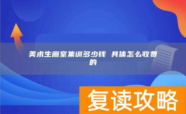 美术生画室集训多少钱 具体怎么收费的