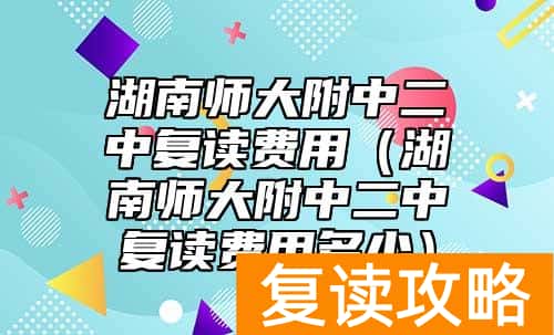 湖南师大附中二中复读费用（湖南师大附中二中复读费用多少）