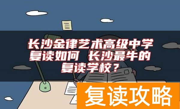 长沙金律艺术高级中学复读如何 长沙最牛的复读学校？