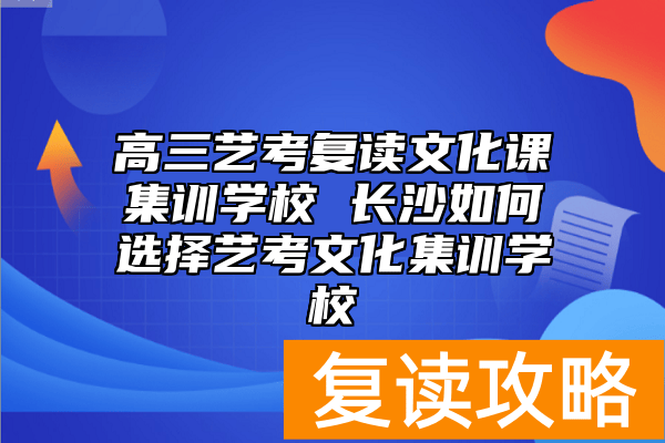 高三艺考复读文化课集训学校 长沙如何选择艺考文化集训学校