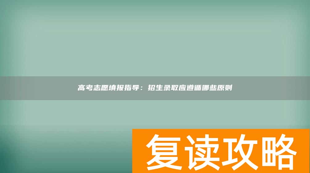高考志愿填报指导：招生录取应遵循哪些原则