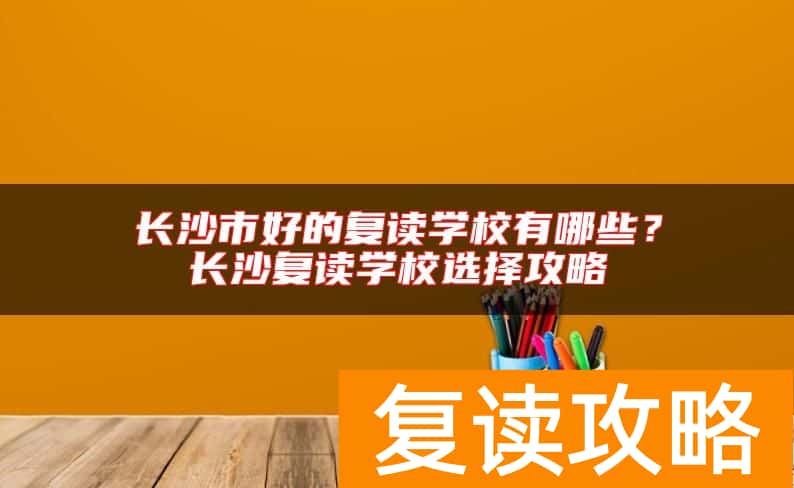 长沙市好的复读学校有哪些？长沙复读学校选择攻略