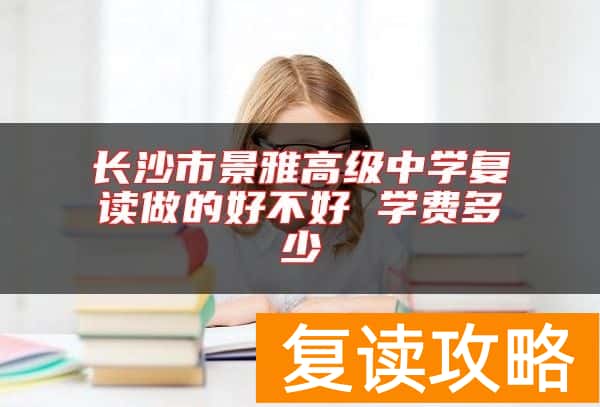 长沙市景雅高级中学复读做的好不好 学费多少