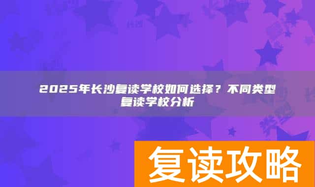 2025年长沙复读学校如何选择？不同类型复读学校分析