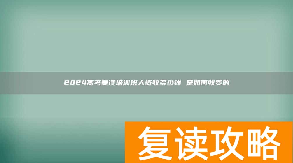 2024高考复读培训班大概收多少钱 是如何收费的