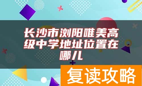 长沙市浏阳唯美高级中学地址位置在哪儿