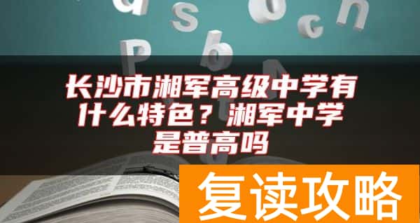 长沙市湘军高级中学有什么特色？湘军中学是普高吗