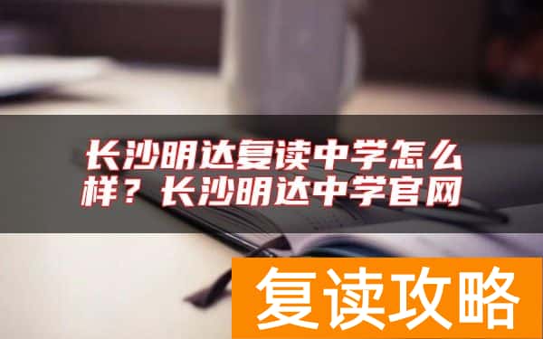 长沙明达复读中学怎么样？长沙明达中学官网
