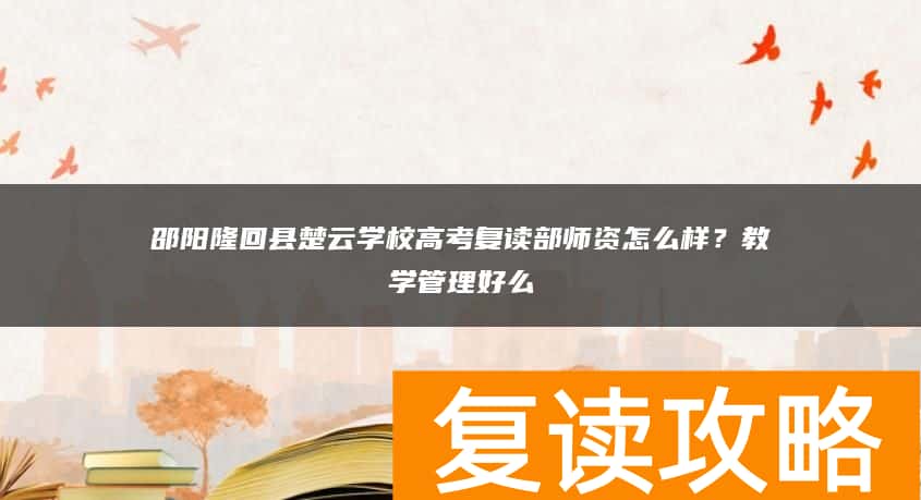 邵阳隆回县楚云学校高考复读部师资怎么样？教学管理好么