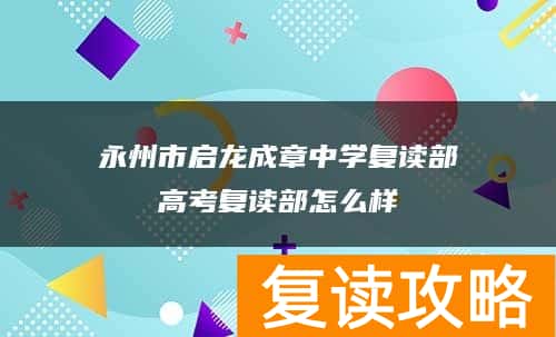 永州市启龙成章中学复读部高考复读部怎么样