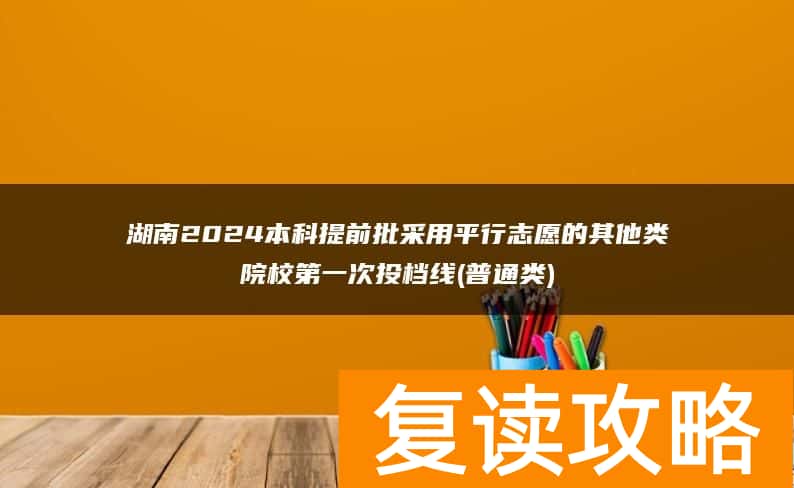 湖南2024本科提前批采用平行志愿的其他类院校第一次投档线(普通类)