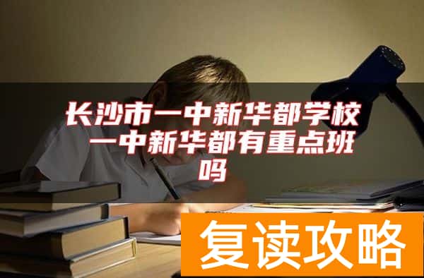 长沙市一中新华都学校 一中新华都有重点班吗