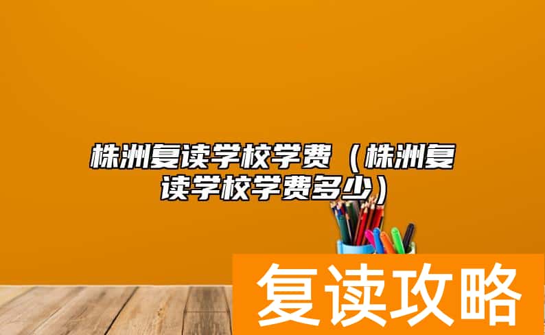 株洲复读学校学费（株洲复读学校学费多少）