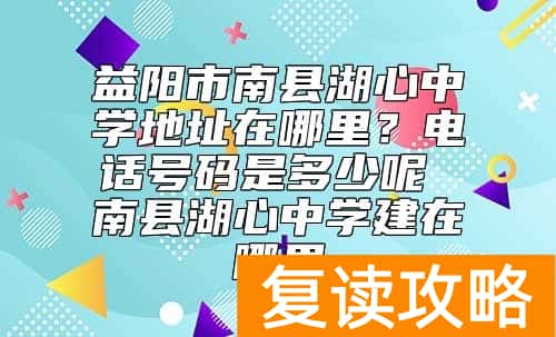 益阳市南县湖心中学地址在哪里？招生电话号码是多少呢