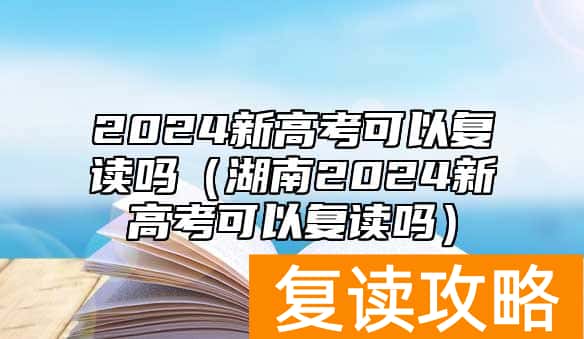 2024新高考可以复读吗（湖南2024新高考可以复读吗）
