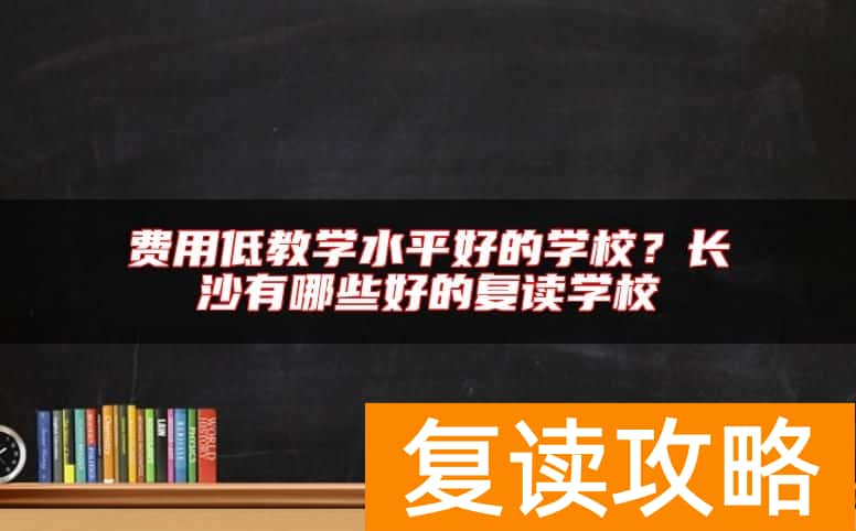 费用低教学水平好的学校？长沙有哪些好的复读学校