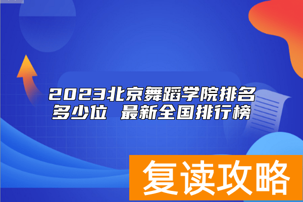 2023北京舞蹈学院排名多少位 最新全国排行榜