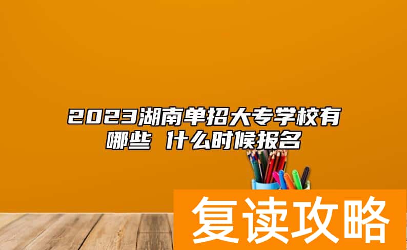 2023湖南单招大专学校有哪些 什么时候报名