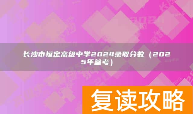 长沙市恒定高级中学2024录取分数(2025年参考)