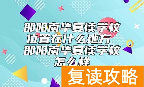 邵阳南华复读学校位置在什么地方 邵阳南华复读学校怎么样