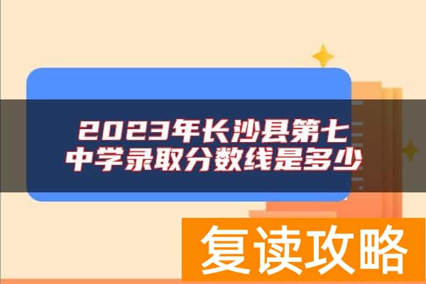 2023年长沙县第七中学录取分数线是多少