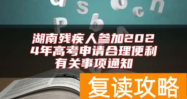 湖南残疾人参加2024年高考申请合理便利有关事项通知