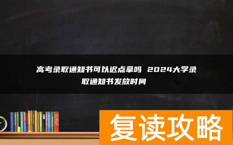 高考录取通知书可以迟点拿吗 2024大学录取通知书发放时间