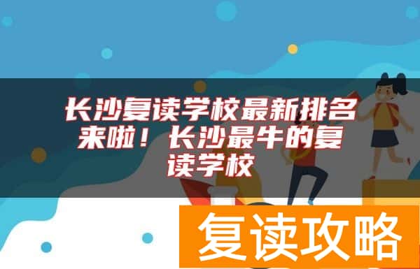 长沙复读学校最新排名来啦！长沙最牛的复读学校