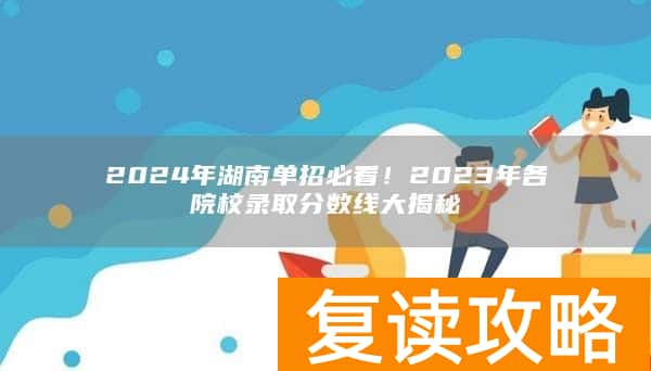 2024年湖南单招必看！2023年各院校录取分数线大揭秘