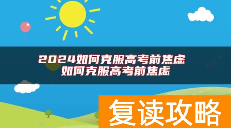 2024如何克服高考前焦虑 如何克服高考前焦虑