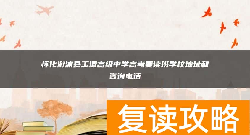 怀化溆浦县玉潭高级中学高考复读班学校地址和咨询电话