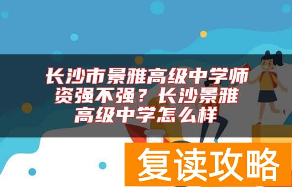 长沙市景雅高级中学师资强不强？长沙景雅高级中学怎么样