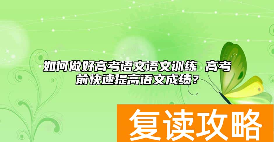 如何做好高考语文语文训练 高考前快速提高语文成绩？