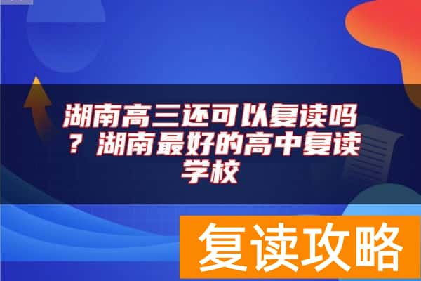 湖南高三还可以复读吗？湖南最好的高中复读学校
