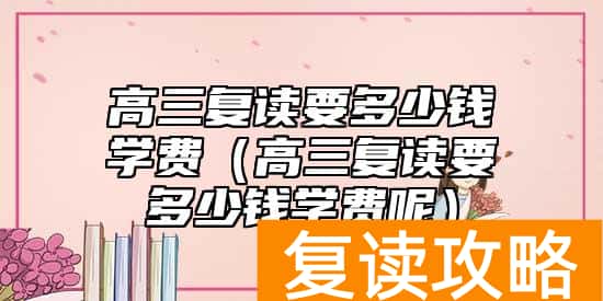 高三复读要多少钱学费（高三复读要多少钱学费呢）