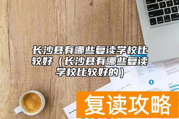 长沙县有哪些复读学校比较好（长沙县有哪些复读学校比较好的）