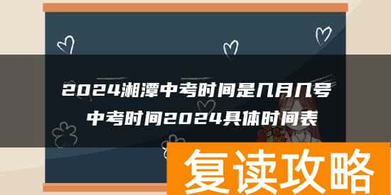 2024湘潭中考时间是几月几号 中考时间2024具体时间表